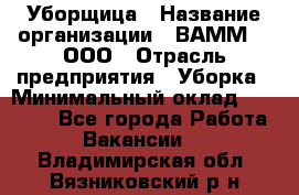 Уборщица › Название организации ­ ВАММ  , ООО › Отрасль предприятия ­ Уборка › Минимальный оклад ­ 15 000 - Все города Работа » Вакансии   . Владимирская обл.,Вязниковский р-н